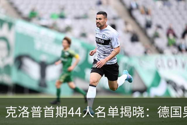 克洛普首期44人名单揭晓：德国男足迎来新挑战与新星崛起