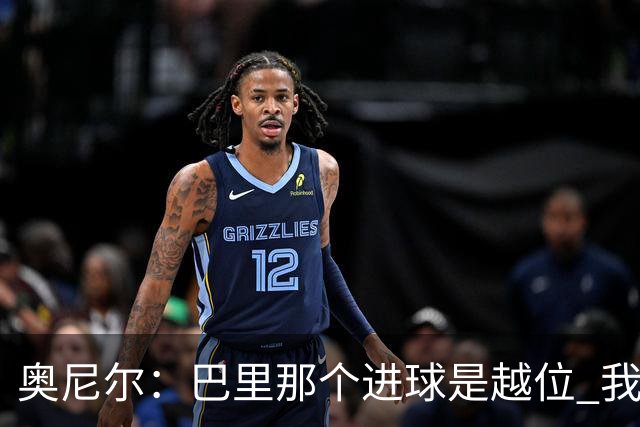 奥尼尔：巴里那个进球是越位 我们证明了自己具备极强的竞争力