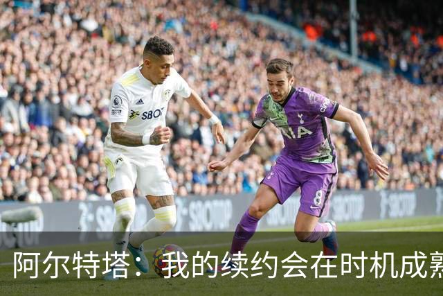 阿尔特塔：我的续约会在时机成熟时落实 要帮约克雷斯发挥出水平